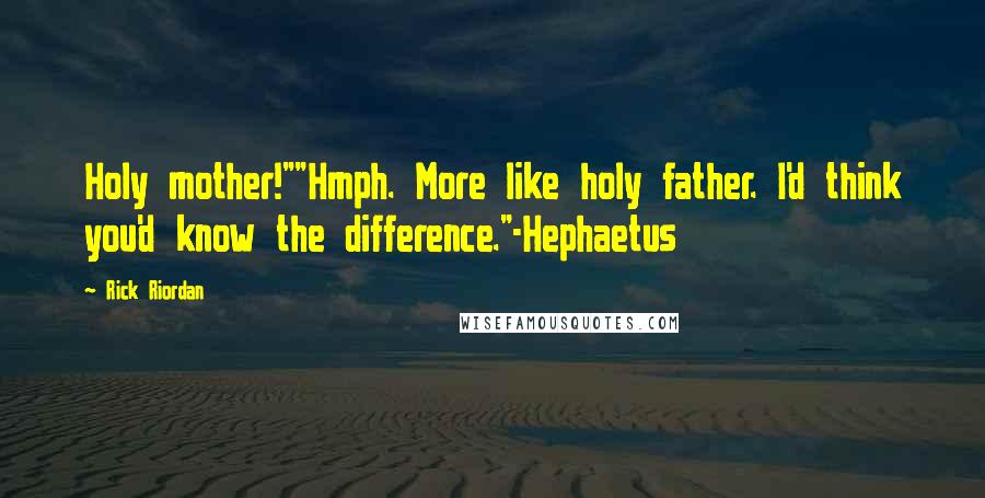 Rick Riordan Quotes: Holy mother!""Hmph. More like holy father. I'd think you'd know the difference."-Hephaetus