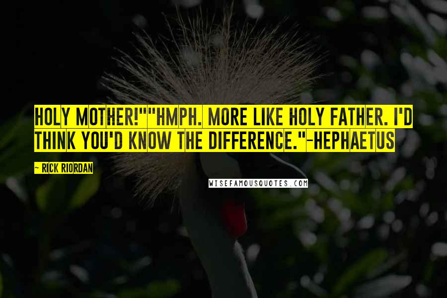 Rick Riordan Quotes: Holy mother!""Hmph. More like holy father. I'd think you'd know the difference."-Hephaetus