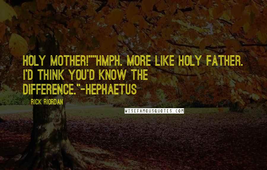 Rick Riordan Quotes: Holy mother!""Hmph. More like holy father. I'd think you'd know the difference."-Hephaetus