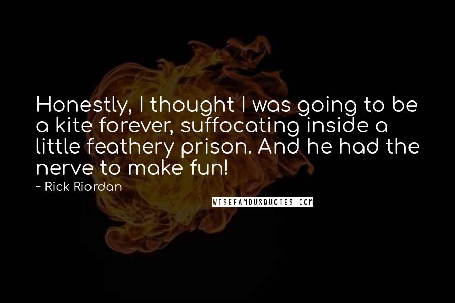 Rick Riordan Quotes: Honestly, I thought I was going to be a kite forever, suffocating inside a little feathery prison. And he had the nerve to make fun!