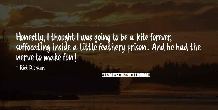 Rick Riordan Quotes: Honestly, I thought I was going to be a kite forever, suffocating inside a little feathery prison. And he had the nerve to make fun!