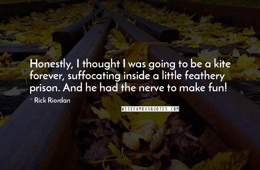 Rick Riordan Quotes: Honestly, I thought I was going to be a kite forever, suffocating inside a little feathery prison. And he had the nerve to make fun!
