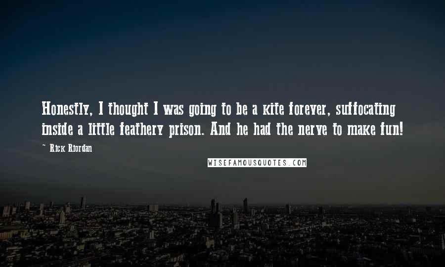 Rick Riordan Quotes: Honestly, I thought I was going to be a kite forever, suffocating inside a little feathery prison. And he had the nerve to make fun!