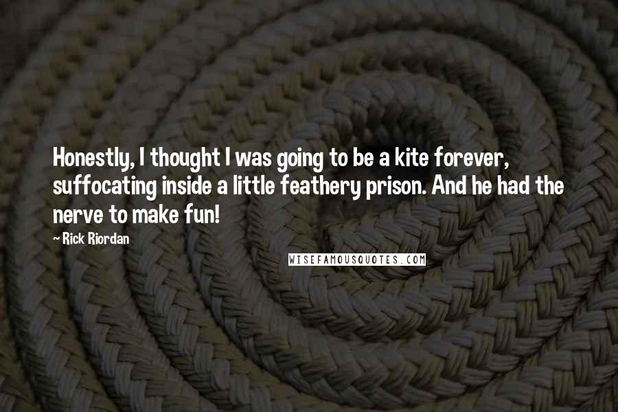 Rick Riordan Quotes: Honestly, I thought I was going to be a kite forever, suffocating inside a little feathery prison. And he had the nerve to make fun!
