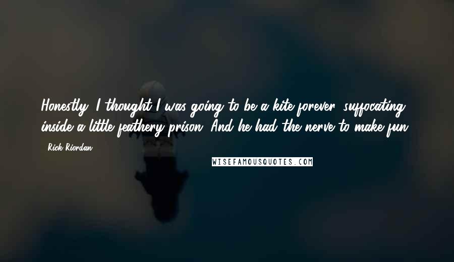 Rick Riordan Quotes: Honestly, I thought I was going to be a kite forever, suffocating inside a little feathery prison. And he had the nerve to make fun!
