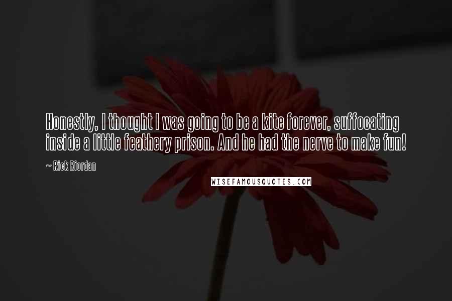 Rick Riordan Quotes: Honestly, I thought I was going to be a kite forever, suffocating inside a little feathery prison. And he had the nerve to make fun!