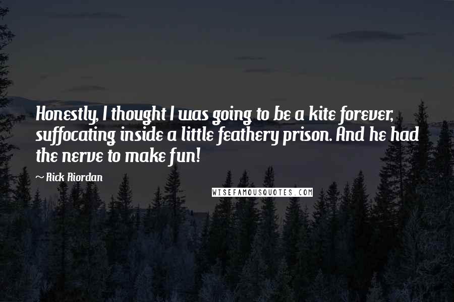 Rick Riordan Quotes: Honestly, I thought I was going to be a kite forever, suffocating inside a little feathery prison. And he had the nerve to make fun!