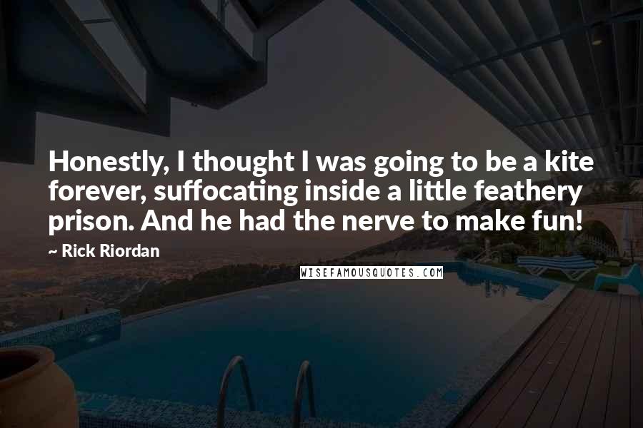 Rick Riordan Quotes: Honestly, I thought I was going to be a kite forever, suffocating inside a little feathery prison. And he had the nerve to make fun!