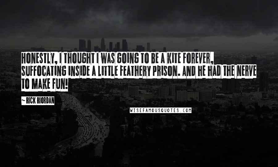 Rick Riordan Quotes: Honestly, I thought I was going to be a kite forever, suffocating inside a little feathery prison. And he had the nerve to make fun!