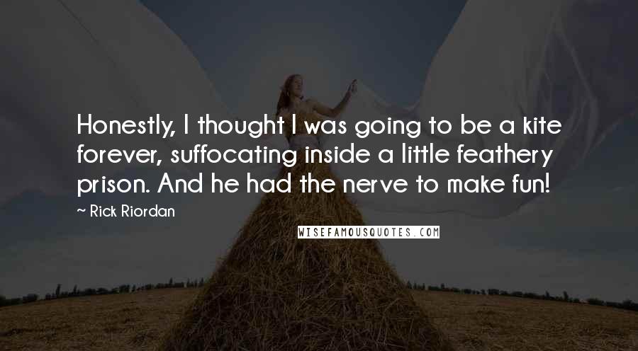 Rick Riordan Quotes: Honestly, I thought I was going to be a kite forever, suffocating inside a little feathery prison. And he had the nerve to make fun!