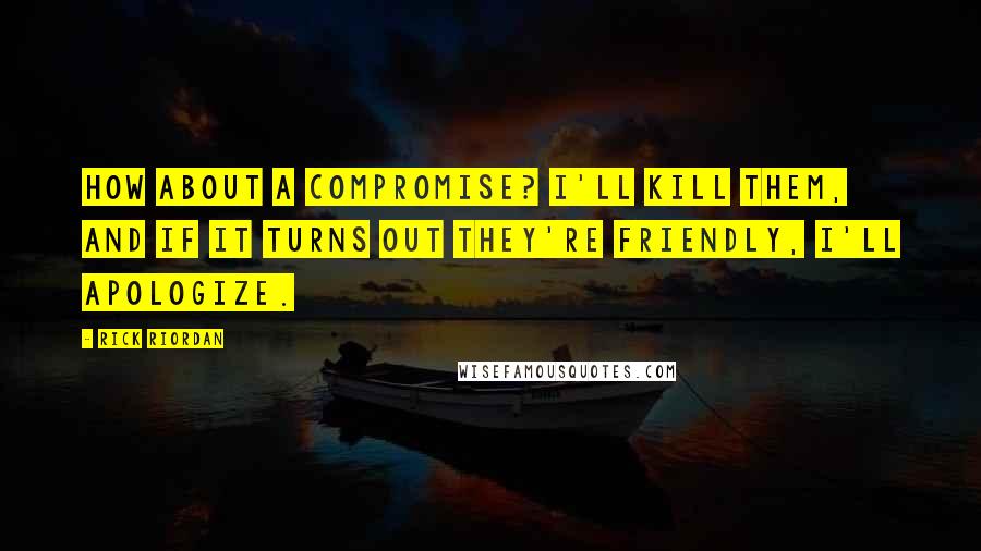 Rick Riordan Quotes: How about a compromise? I'll kill them, and if it turns out they're friendly, I'll apologize.