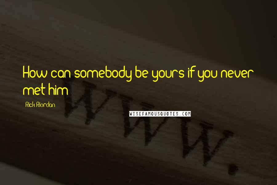 Rick Riordan Quotes: How can somebody be yours if you never met him?