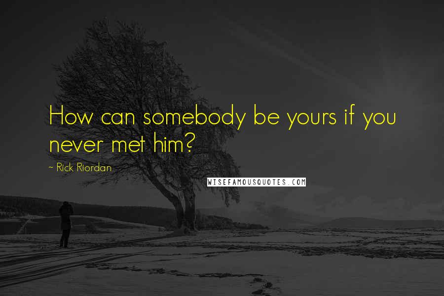 Rick Riordan Quotes: How can somebody be yours if you never met him?
