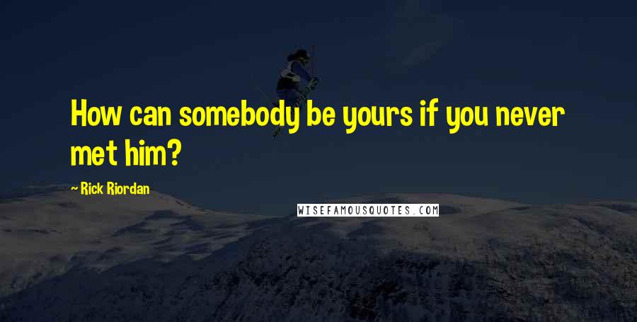 Rick Riordan Quotes: How can somebody be yours if you never met him?