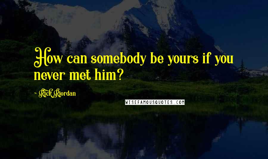 Rick Riordan Quotes: How can somebody be yours if you never met him?