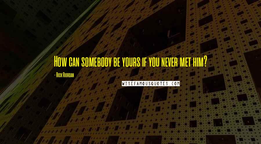 Rick Riordan Quotes: How can somebody be yours if you never met him?