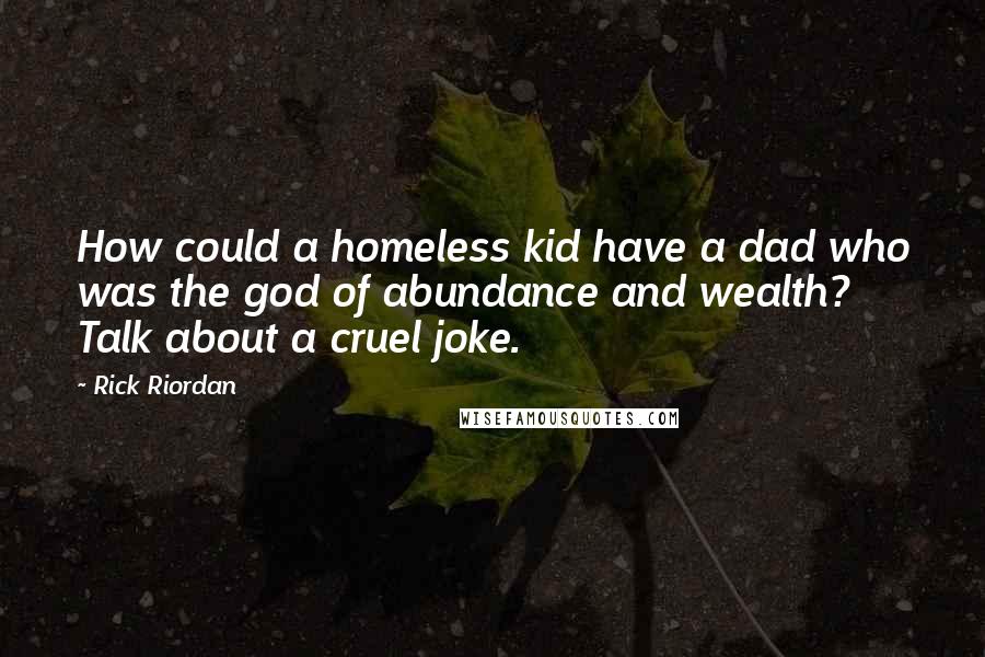 Rick Riordan Quotes: How could a homeless kid have a dad who was the god of abundance and wealth? Talk about a cruel joke.