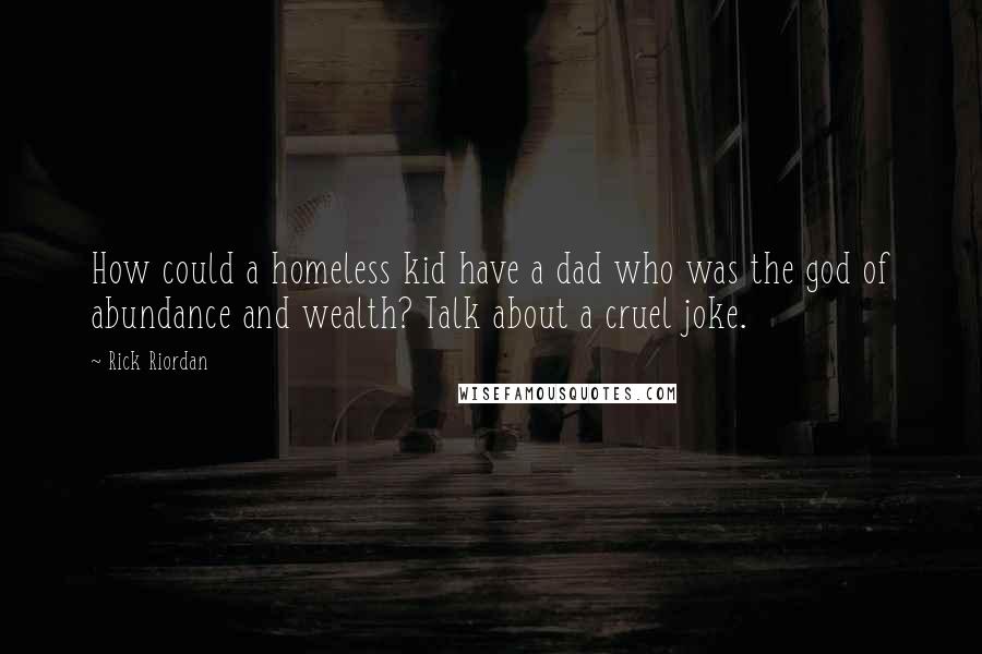 Rick Riordan Quotes: How could a homeless kid have a dad who was the god of abundance and wealth? Talk about a cruel joke.