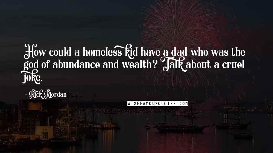 Rick Riordan Quotes: How could a homeless kid have a dad who was the god of abundance and wealth? Talk about a cruel joke.