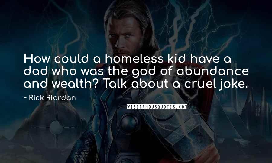 Rick Riordan Quotes: How could a homeless kid have a dad who was the god of abundance and wealth? Talk about a cruel joke.