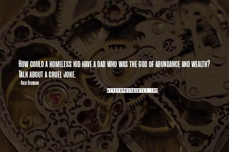 Rick Riordan Quotes: How could a homeless kid have a dad who was the god of abundance and wealth? Talk about a cruel joke.