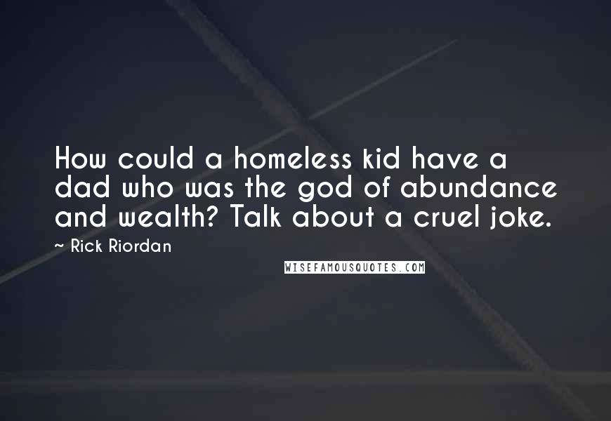 Rick Riordan Quotes: How could a homeless kid have a dad who was the god of abundance and wealth? Talk about a cruel joke.