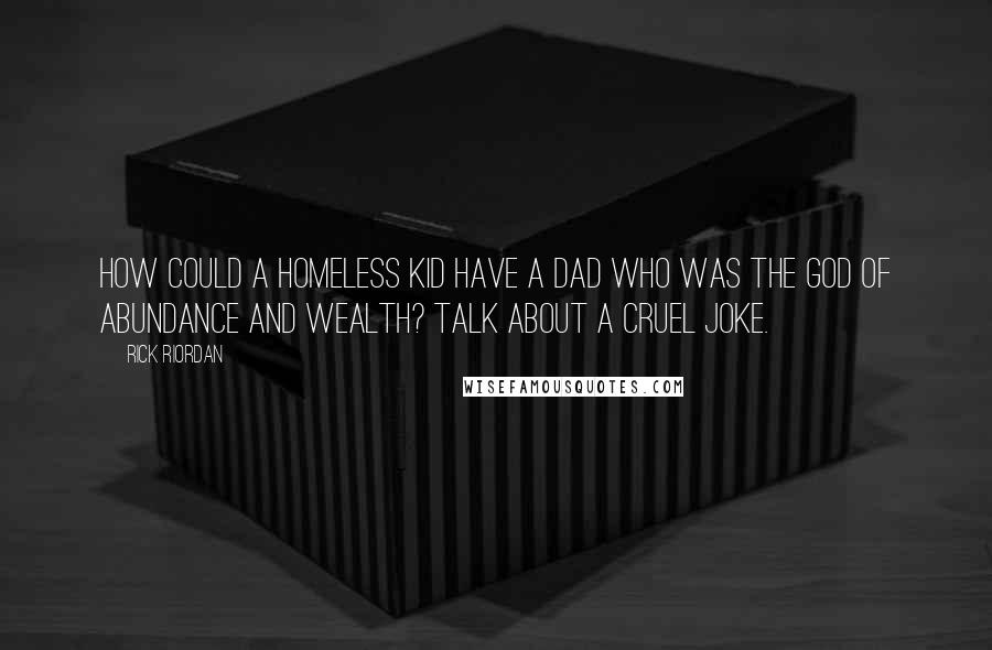 Rick Riordan Quotes: How could a homeless kid have a dad who was the god of abundance and wealth? Talk about a cruel joke.