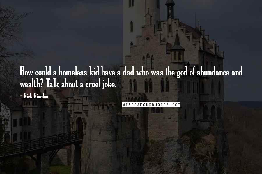 Rick Riordan Quotes: How could a homeless kid have a dad who was the god of abundance and wealth? Talk about a cruel joke.
