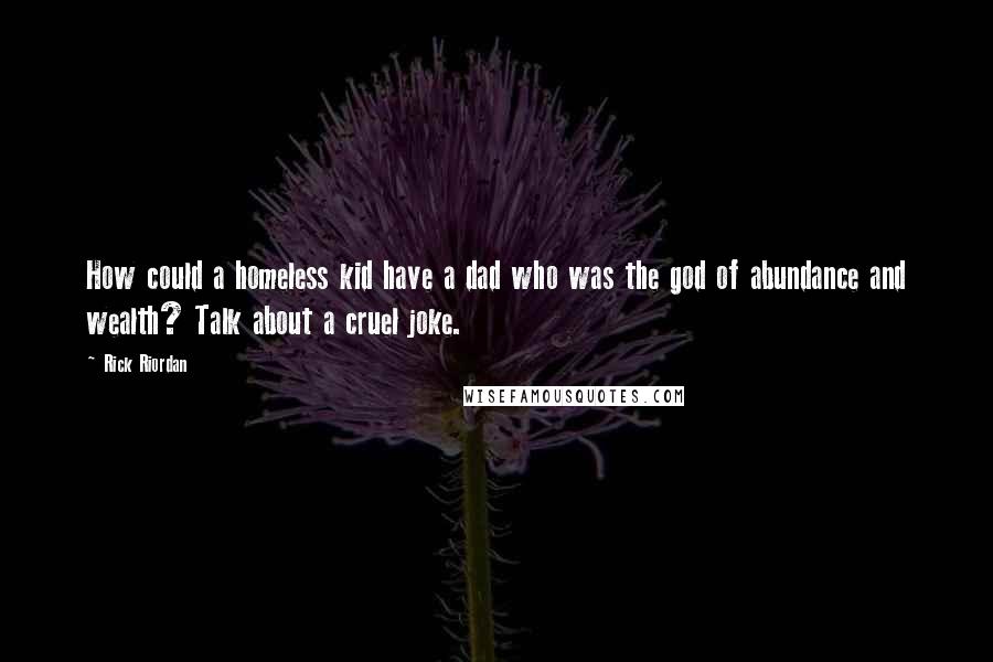 Rick Riordan Quotes: How could a homeless kid have a dad who was the god of abundance and wealth? Talk about a cruel joke.