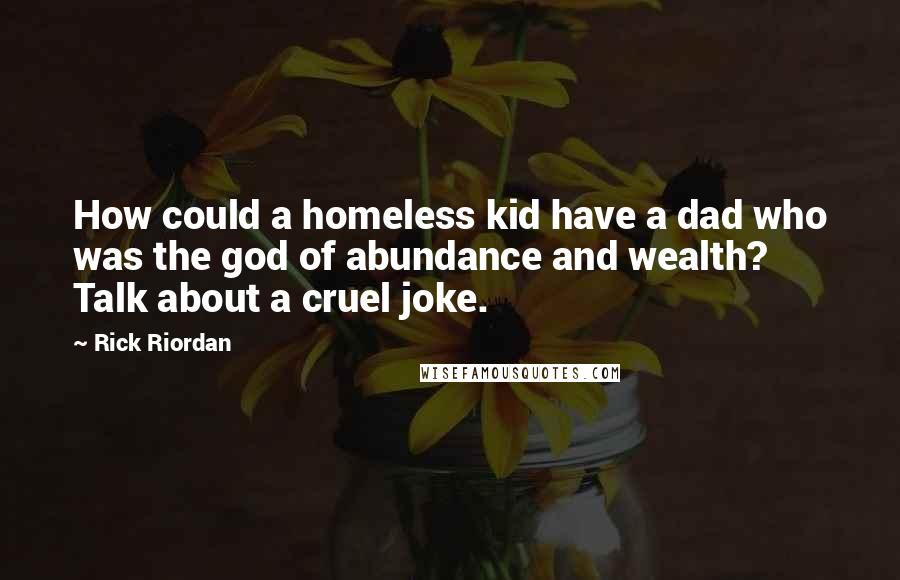 Rick Riordan Quotes: How could a homeless kid have a dad who was the god of abundance and wealth? Talk about a cruel joke.