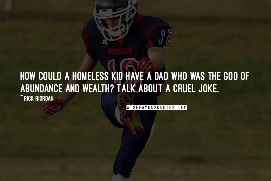Rick Riordan Quotes: How could a homeless kid have a dad who was the god of abundance and wealth? Talk about a cruel joke.