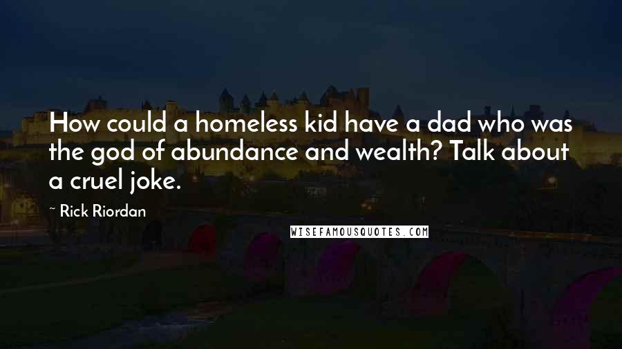 Rick Riordan Quotes: How could a homeless kid have a dad who was the god of abundance and wealth? Talk about a cruel joke.