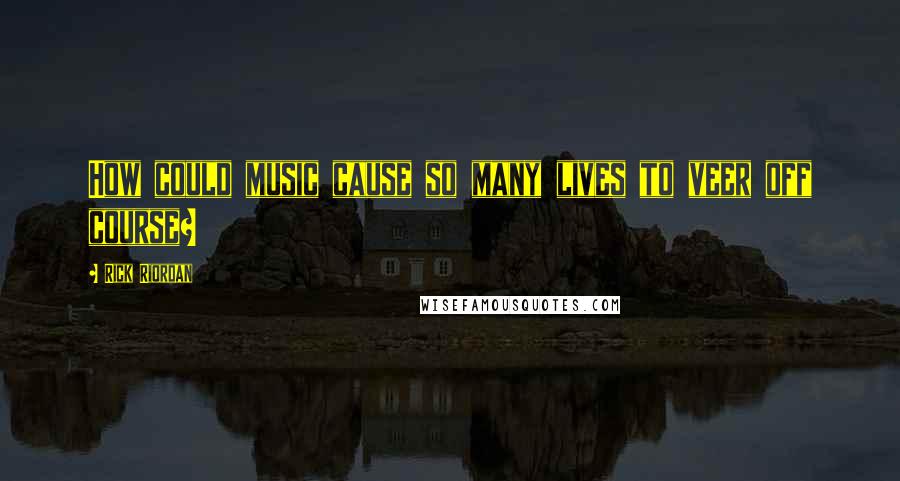 Rick Riordan Quotes: How could music cause so many lives to veer off course?