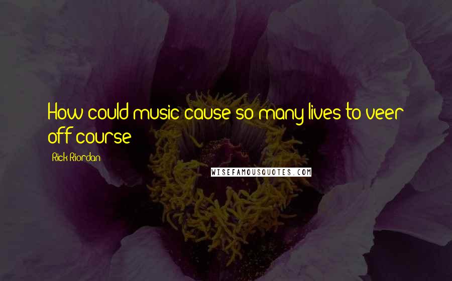Rick Riordan Quotes: How could music cause so many lives to veer off course?