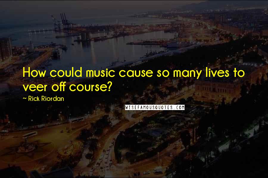 Rick Riordan Quotes: How could music cause so many lives to veer off course?