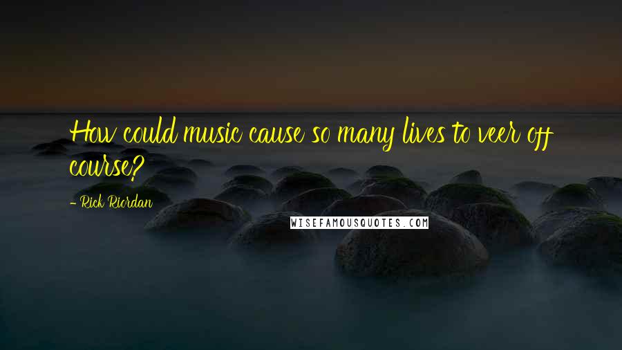 Rick Riordan Quotes: How could music cause so many lives to veer off course?