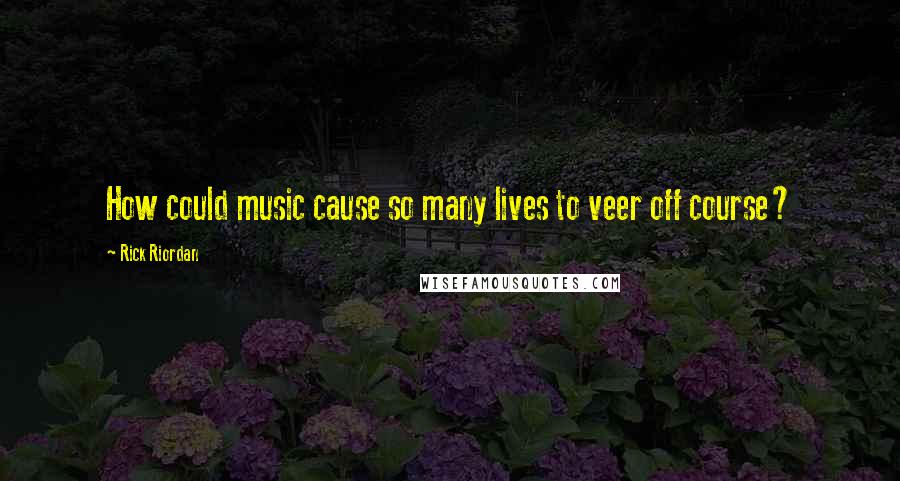 Rick Riordan Quotes: How could music cause so many lives to veer off course?