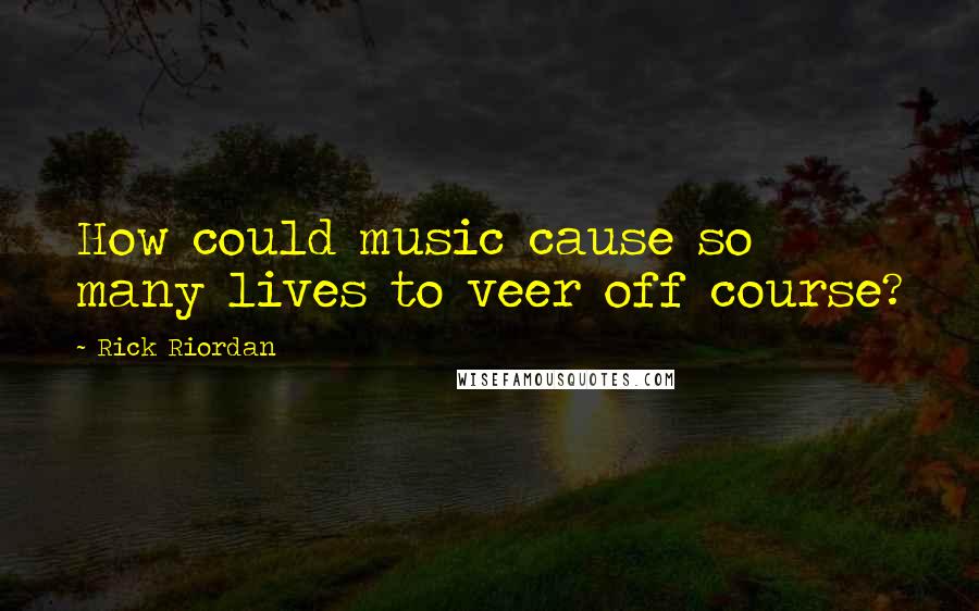 Rick Riordan Quotes: How could music cause so many lives to veer off course?