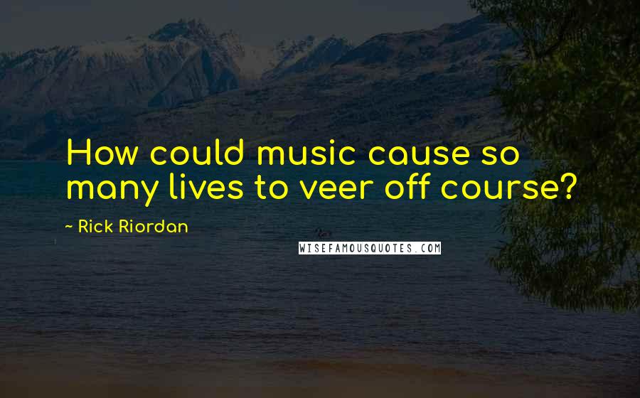 Rick Riordan Quotes: How could music cause so many lives to veer off course?