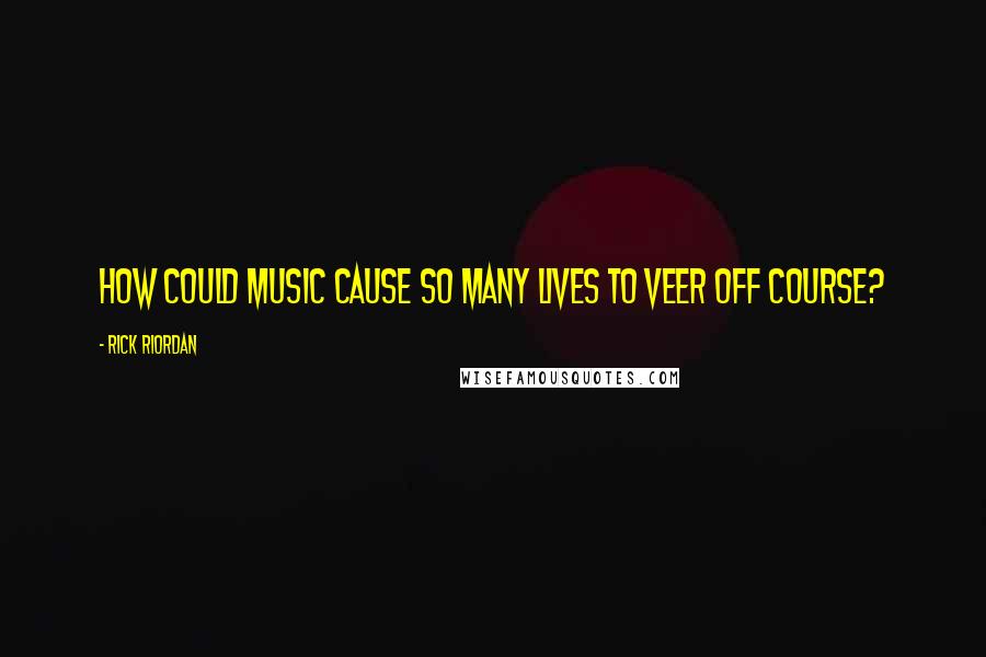 Rick Riordan Quotes: How could music cause so many lives to veer off course?