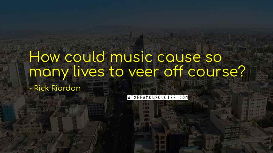 Rick Riordan Quotes: How could music cause so many lives to veer off course?