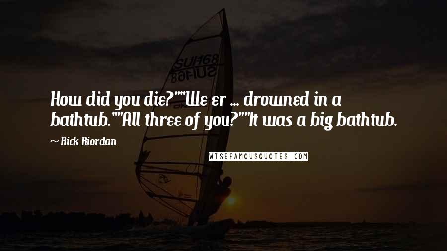 Rick Riordan Quotes: How did you die?""We er ... drowned in a bathtub.""All three of you?""It was a big bathtub.