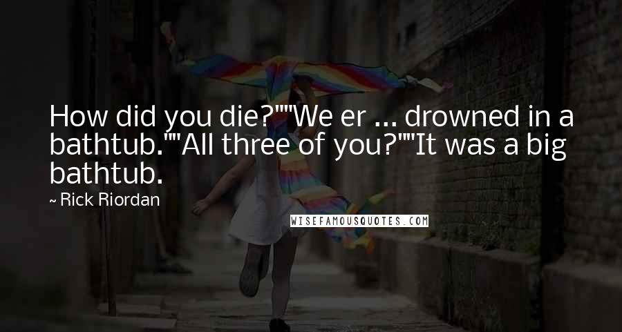 Rick Riordan Quotes: How did you die?""We er ... drowned in a bathtub.""All three of you?""It was a big bathtub.