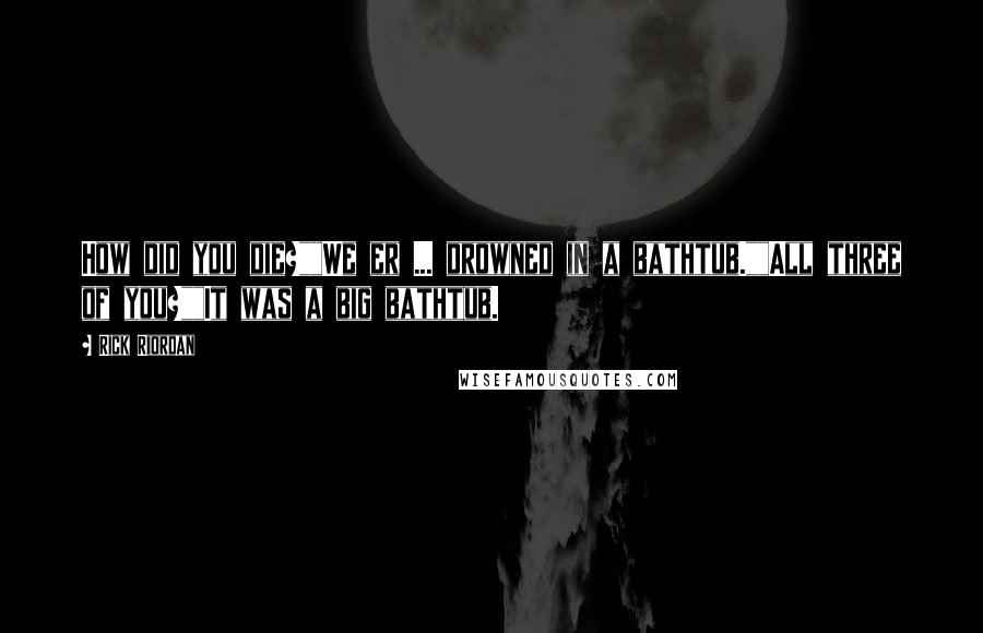 Rick Riordan Quotes: How did you die?""We er ... drowned in a bathtub.""All three of you?""It was a big bathtub.