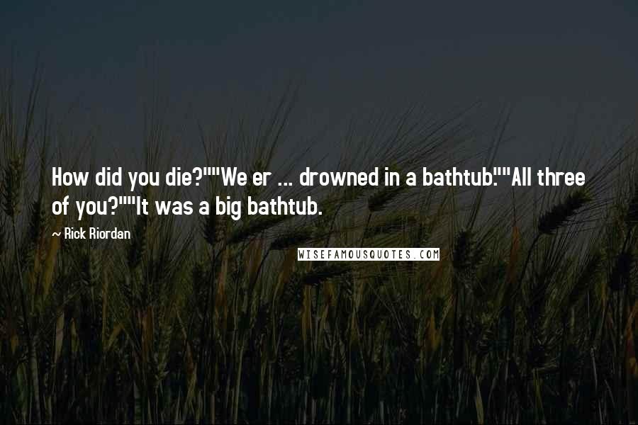 Rick Riordan Quotes: How did you die?""We er ... drowned in a bathtub.""All three of you?""It was a big bathtub.