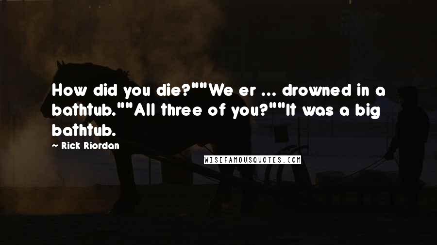 Rick Riordan Quotes: How did you die?""We er ... drowned in a bathtub.""All three of you?""It was a big bathtub.