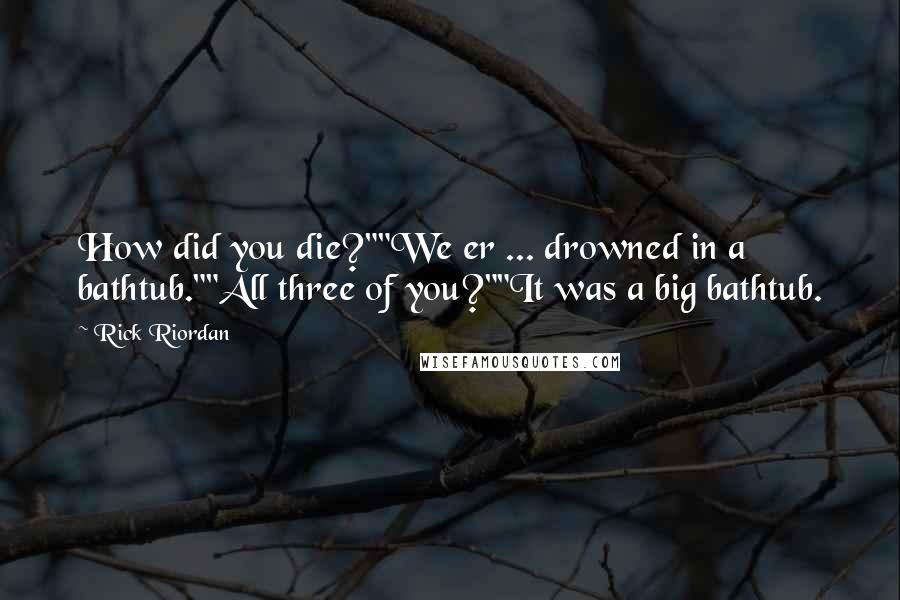 Rick Riordan Quotes: How did you die?""We er ... drowned in a bathtub.""All three of you?""It was a big bathtub.