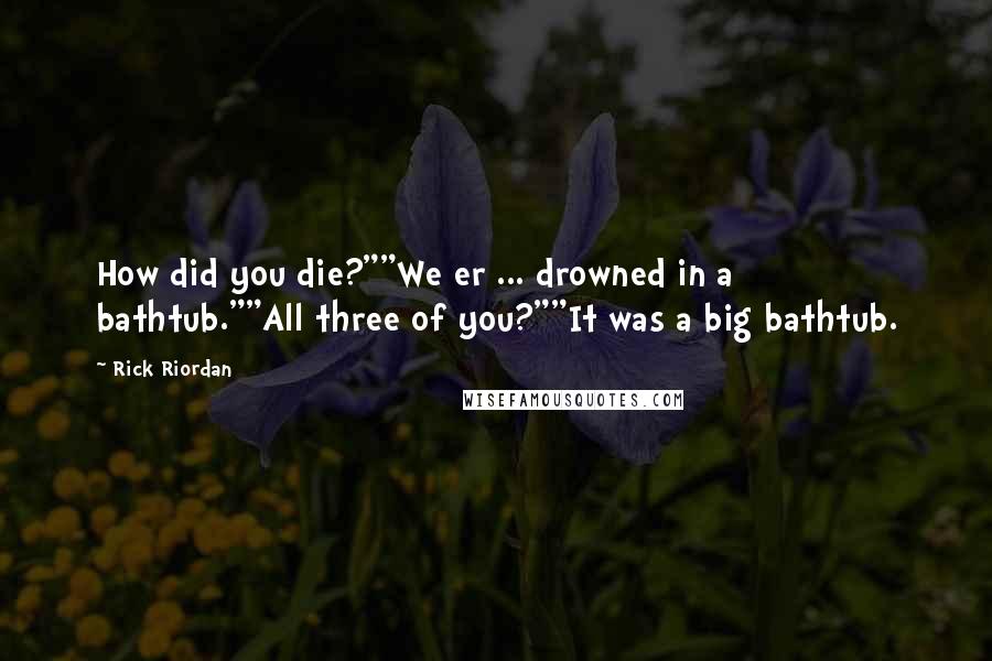 Rick Riordan Quotes: How did you die?""We er ... drowned in a bathtub.""All three of you?""It was a big bathtub.