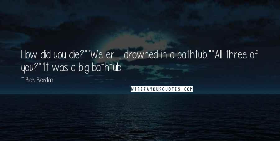 Rick Riordan Quotes: How did you die?""We er ... drowned in a bathtub.""All three of you?""It was a big bathtub.