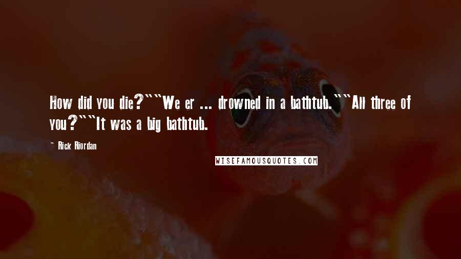 Rick Riordan Quotes: How did you die?""We er ... drowned in a bathtub.""All three of you?""It was a big bathtub.